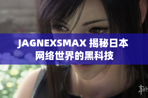 JAGNEXSMAX 揭秘日本网络世界的黑科技