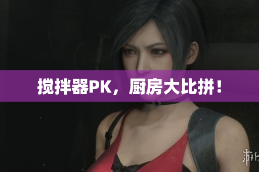 搅拌器PK，厨房大比拼！