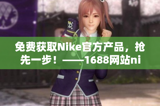 免费获取Nike官方产品，抢先一步！——1688网站nike源码