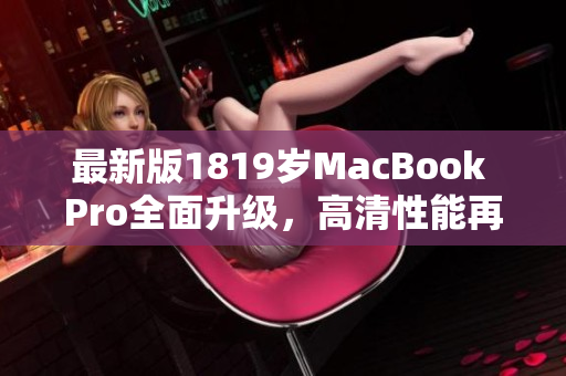 最新版1819岁MacBook Pro全面升级，高清性能再升级