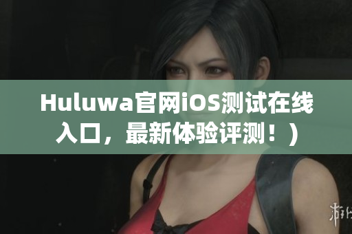 Huluwa官网iOS测试在线入口，最新体验评测！)
