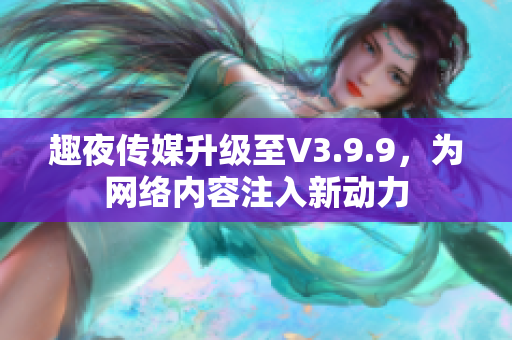 趣夜传媒升级至V3.9.9，为网络内容注入新动力