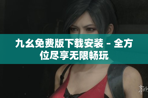 九幺免费版下载安装 – 全方位尽享无限畅玩