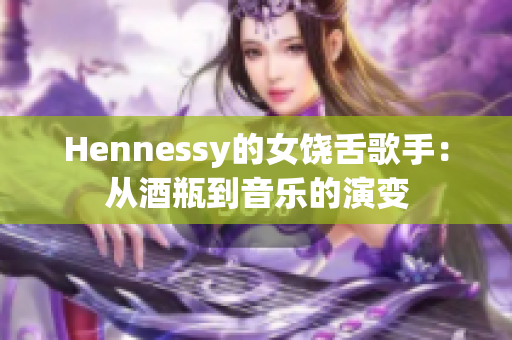 Hennessy的女饶舌歌手：从酒瓶到音乐的演变