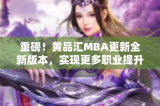 重磅！黄品汇MBA更新全新版本，实现更多职业提升机会