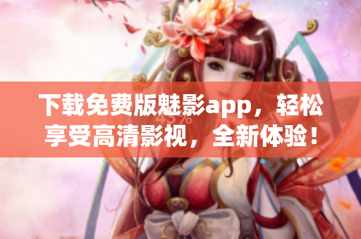 下载免费版魅影app，轻松享受高清影视，全新体验！