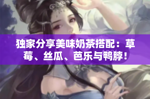 独家分享美味奶茶搭配：草莓、丝瓜、芭乐与鸭脖！