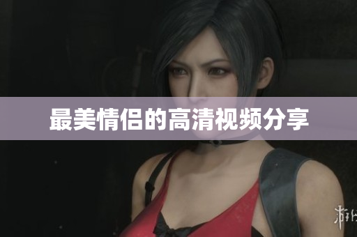 最美情侣的高清视频分享