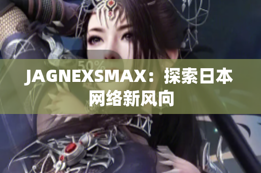JAGNEXSMAX：探索日本网络新风向