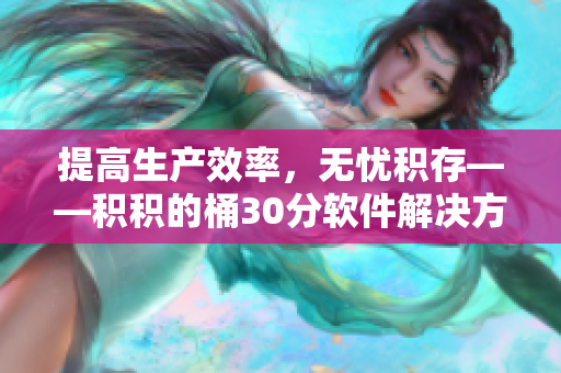 提高生产效率，无忧积存——积积的桶30分软件解决方案