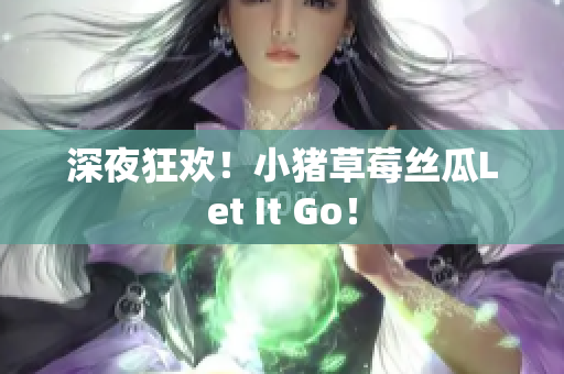 深夜狂欢！小猪草莓丝瓜Let It Go！