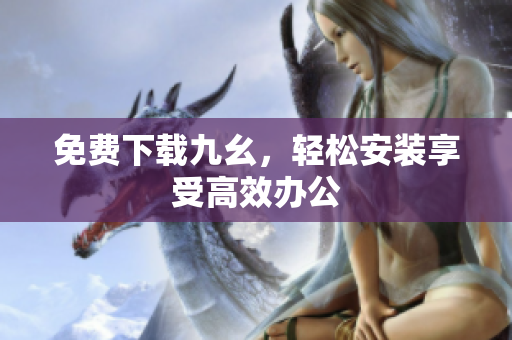 免费下载九幺，轻松安装享受高效办公