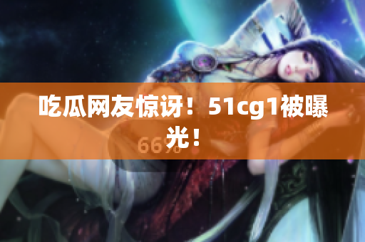 吃瓜网友惊讶！51cg1被曝光！