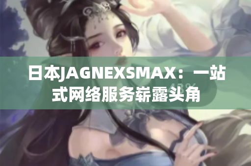 日本JAGNEXSMAX：一站式网络服务崭露头角