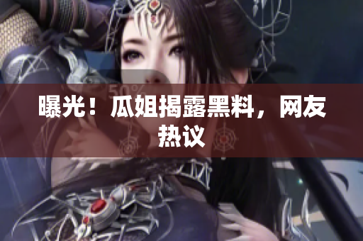 曝光！瓜姐揭露黑料，网友热议