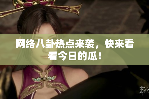 网络八卦热点来袭，快来看看今日的瓜！