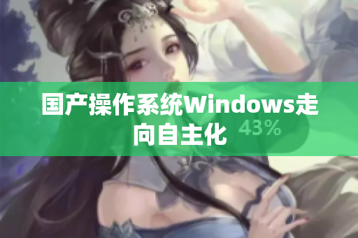 国产操作系统Windows走向自主化