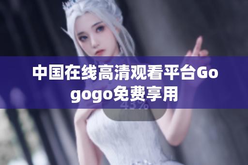 中国在线高清观看平台Gogogo免费享用