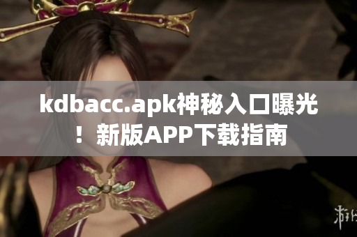 kdbacc.apk神秘入口曝光！新版APP下载指南