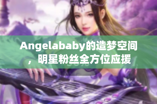 Angelababy的造梦空间，明星粉丝全方位应援