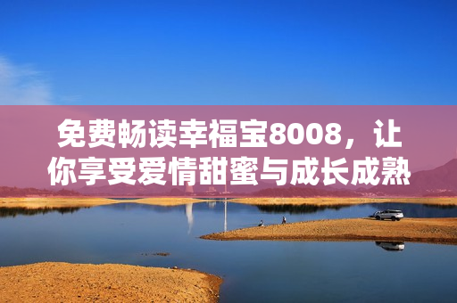 免费畅读幸福宝8008，让你享受爱情甜蜜与成长成熟