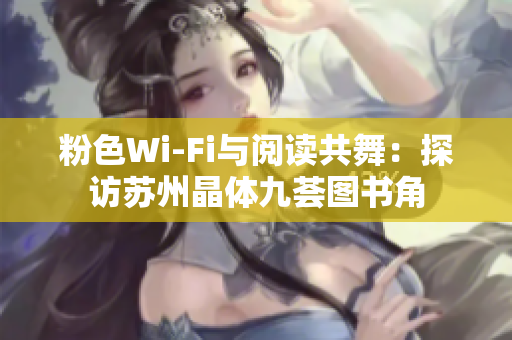 粉色Wi-Fi与阅读共舞：探访苏州晶体九荟图书角