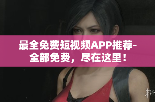最全免费短视频APP推荐-全部免费，尽在这里！