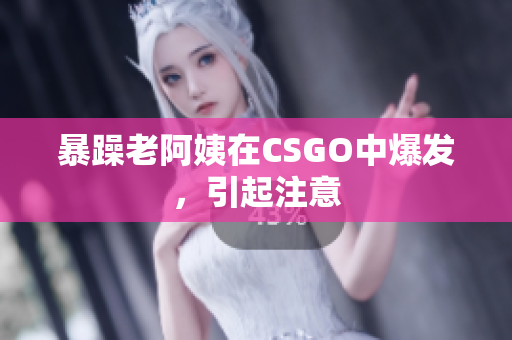 暴躁老阿姨在CSGO中爆发，引起注意