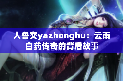 人鲁交yazhonghu：云南白药传奇的背后故事