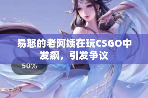 易怒的老阿姨在玩CSGO中发飙，引发争议