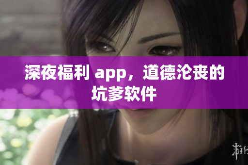 深夜福利 app，道德沦丧的坑爹软件