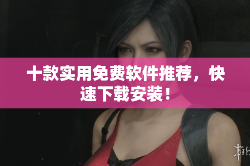 十款实用免费软件推荐，快速下载安装！
