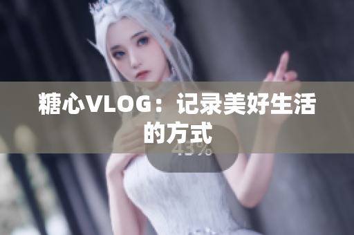 糖心VLOG：记录美好生活的方式