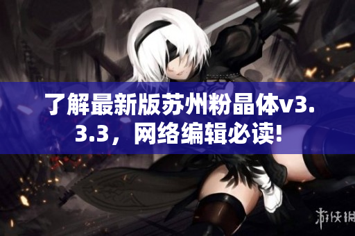 了解最新版苏州粉晶体v3.3.3，网络编辑必读!