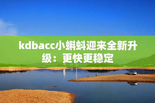 kdbacc小蝌蚪迎来全新升级：更快更稳定