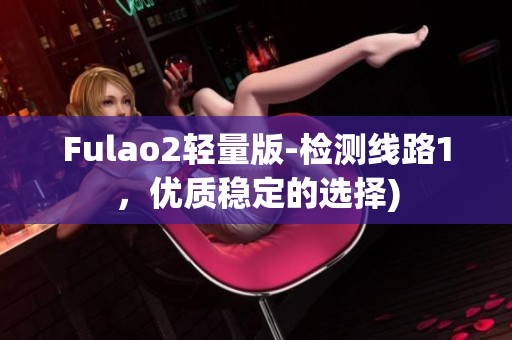 Fulao2轻量版-检测线路1，优质稳定的选择)