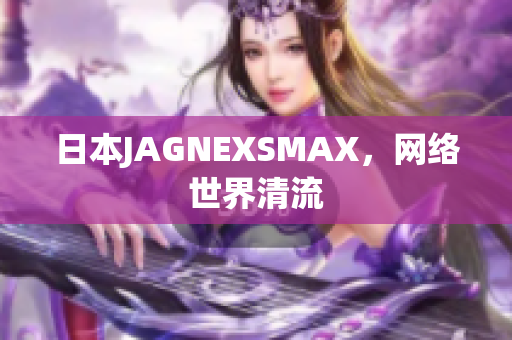 日本JAGNEXSMAX，网络世界清流