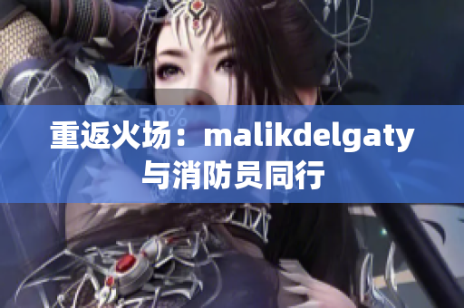 重返火场：malikdelgaty与消防员同行