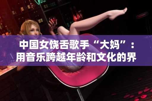 中国女饶舌歌手“大妈”：用音乐跨越年龄和文化的界限