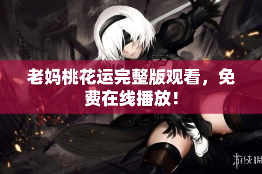 老妈桃花运完整版观看，免费在线播放！