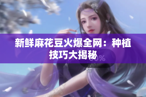 新鲜麻花豆火爆全网：种植技巧大揭秘