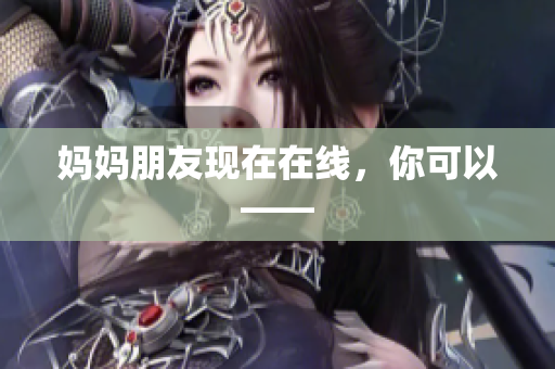 妈妈朋友现在在线，你可以——