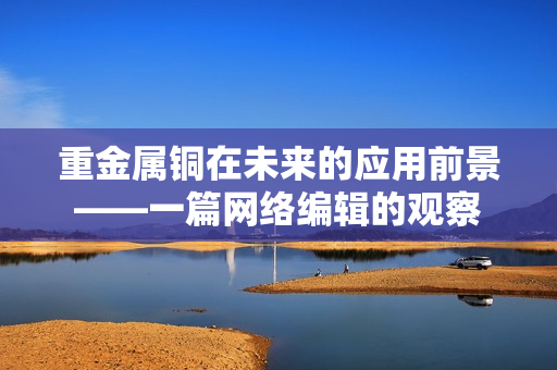 重金属铜在未来的应用前景——一篇网络编辑的观察