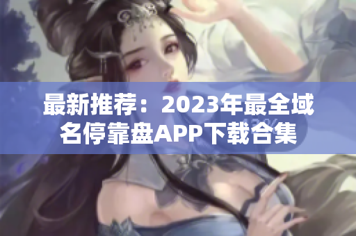 最新推荐：2023年最全域名停靠盘APP下载合集