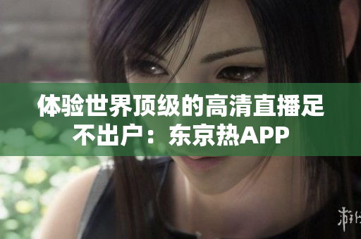 体验世界顶级的高清直播足不出户：东京热APP