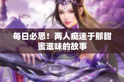 每日必思！两人痴迷于那甜蜜滋味的故事