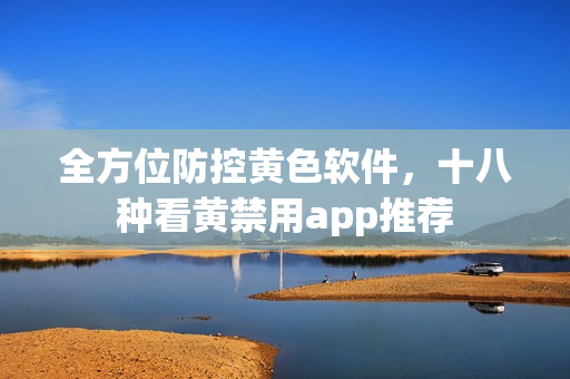 全方位防控黄色软件，十八种看黄禁用app推荐