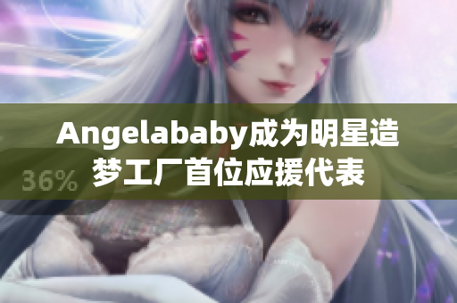 Angelababy成为明星造梦工厂首位应援代表