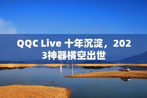 QQC Live 十年沉淀，2023神器横空出世