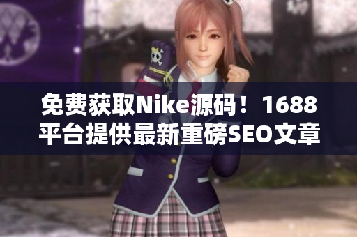 免费获取Nike源码！1688平台提供最新重磅SEO文章